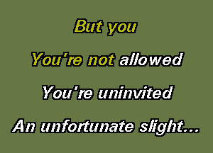 But you
You're not 3110 wed

You're uninvited

An (Infommate slight. . .