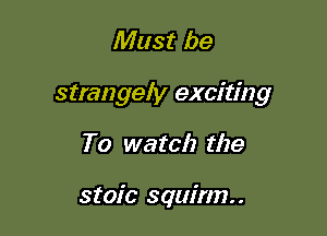 Must be

strangely exciting

To watch the

stoic squirm..