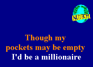 Though my
pockets may be empty
I'd be a millionaire