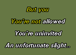 But you
You're not 3110 wed

You're uninvited

An szommate slight