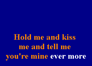 Hold me and kiss
me and tell me
you're mine ever more