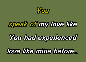 You

speak of my love like

You had expen'enced

love like mine before..