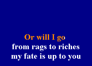 Or will I go
from rags to riches
my fate is up to you