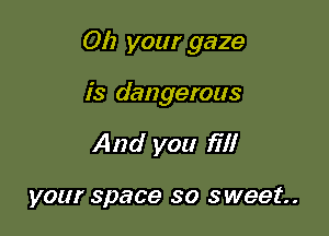 Oh your gaze

is dangerous

And you fill

your space so sweet.
