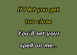 If I let you get

too close
You'll set your

spel! on me..