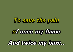 To save the pain

of once my flame

And twice my bum..