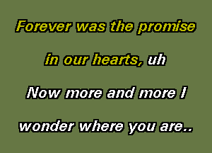 Forever was the promise

in our hearts, uh
Now more and more I

wonder where you are