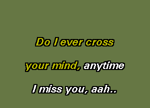 Do I ever cross

your mind, anytime

I miss you, aah..