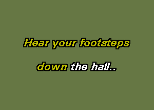 Hear your footsteps

do wn the hall..