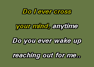 Do I ever cross
your mind, anytime

Do you ever wake up

reaching out for me..