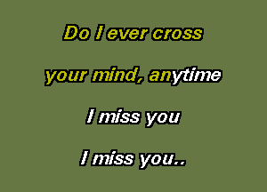 Do I ever cross
your mind, anytime

I miss you

I miss you..