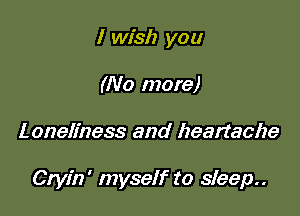 I wish you
(No more)

Loneliness and heartache

Cryin' myself to sleep..