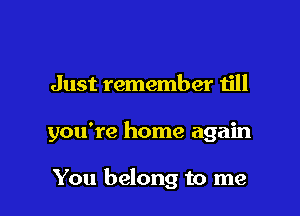 Just remember till

you're home again

You belong to me