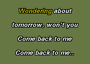 Wondering about

tomorrow, won't you
Come back to me

Come back to me..