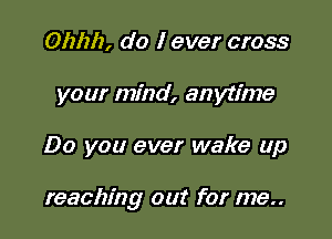 Ohhh, do I ever cross
your mind, anytime

Do you ever wake up

reaching out for me..