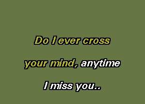 Do I ever cross

your mind, anytime

I miss you..