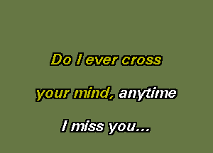 Do I ever cross

your mind, anytime

I mfss you...