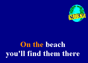 0n the beach
you'll find them there