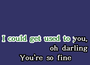 III gas tie you,
oh darling
You re so f ine