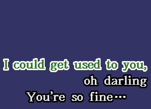 III gas tie
0h darling
YouTe so f ine