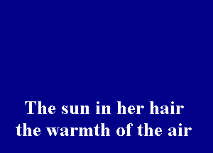 The sun in her hair
the warmth of the air