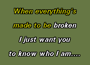 When everytlzmg's

made to be broken
I just want you

to know who I am....