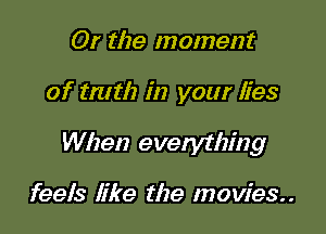 Or the moment

of tmtlz in your lies

When evelything

feels like the movies.