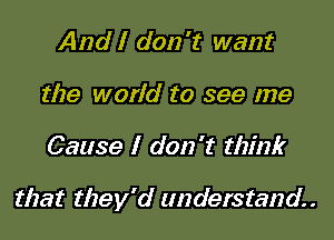 And I don't want
the world to see me

Cause I don't think

that they'd understand.