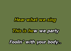 Hear what we sing

This is how we party

Foolin' with your body..