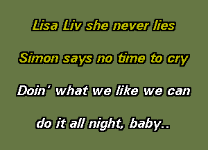 Lisa Liv she never lies
Simon says no time to cry

Doin' what we like we can

do it all night, baby. .