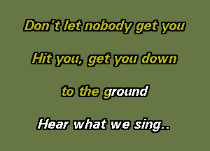 Don 't let nobody get you
Hit you, get you down

to the ground

Hear what we sing