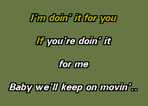 I'm doin' it for you

If you're doin' it
for me

Baby we '1! keep on movin'