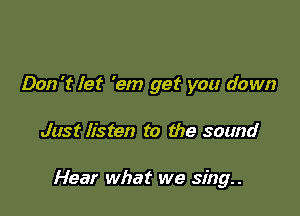 Don '1' let 'em get you down

Just listen to the sound

Hear what we sing