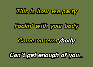 This is how we party
Foolin' with your body

Come on everybody

Can 't get enough of you. .