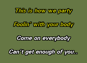 This is how we party
Foolin' with your body

Come on everybody

Can 't get enough of you. .