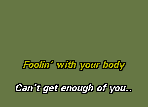 Foolin' with your body

Can 't get enough of you. .
