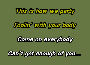 This is how we party
Foolin' with your body

Come on everybody

Can 't get enough of you. . .