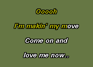 Ooooh

I'm makin' my move

Come on and

love me now..