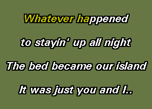 Whatever happened

to stayin' up all night

The bed became our island

It was just you and L.
