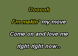 Oooooh
I'm makin' my move

Come on and love me

right right no w..
