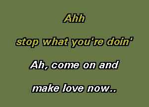 Ahh

stop what you're doin'

Ah, come on and

make love now..