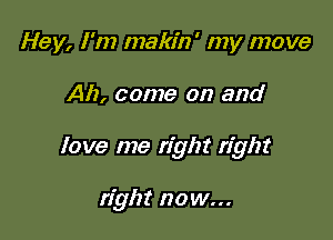 Hey, I'm makin' my move

Ah, come on and

love me right right

right now...