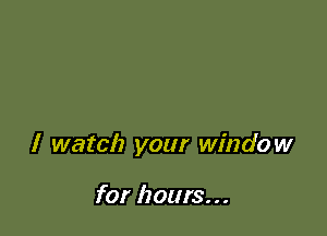 I watch your window

for hours. . .
