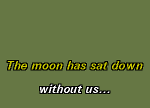 The moon has sat do wn

without us...