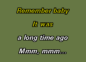 Remember baby

It was

a long time ago

Mmm, mmm. . .