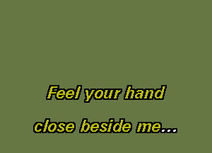 Feel your hand

close beside me...