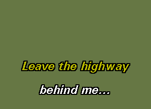 Leave the high way

behind me...