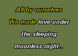 All by oursehles

We made love under

the sleeping

moonless night