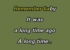 Remember baby

It was

a long time ago

A long time. .