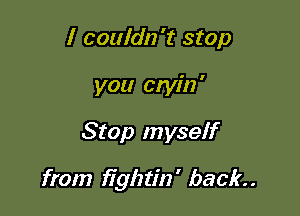 I couldn't stop
you cryin'

Stop myself

from fightin' back